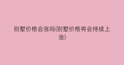 别墅价格会涨吗(别墅价格将会持续上涨)