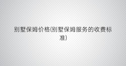 别墅保姆价格(别墅保姆服务的收费标准)