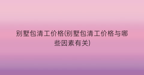 别墅包清工价格(别墅包清工价格与哪些因素有关)
