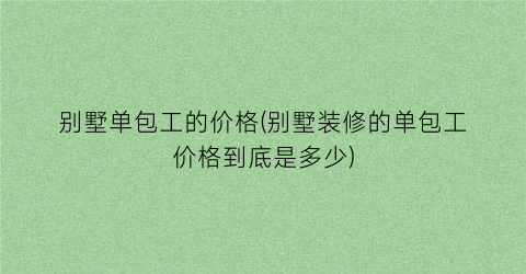 别墅单包工的价格(别墅装修的单包工价格到底是多少)