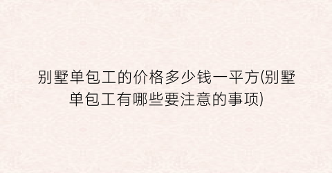 别墅单包工的价格多少钱一平方(别墅单包工有哪些要注意的事项)