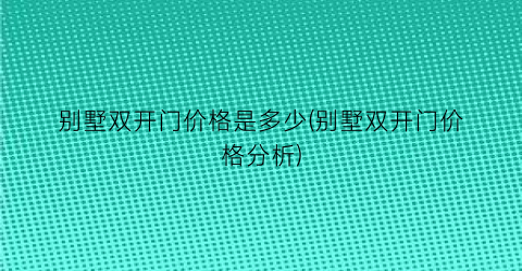 别墅双开门价格是多少(别墅双开门价格分析)