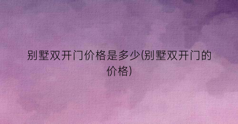 别墅双开门价格是多少(别墅双开门的价格)