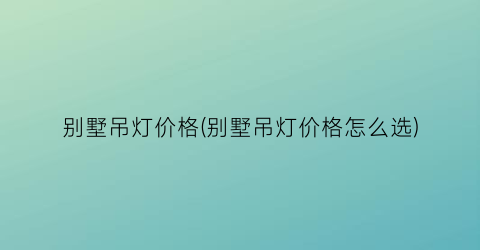 别墅吊灯价格(别墅吊灯价格怎么选)