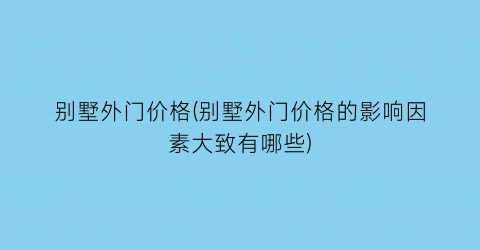 别墅外门价格(别墅外门价格的影响因素大致有哪些)