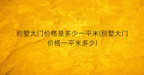 别墅大门价格是多少一平米(别墅大门价格一平米多少)