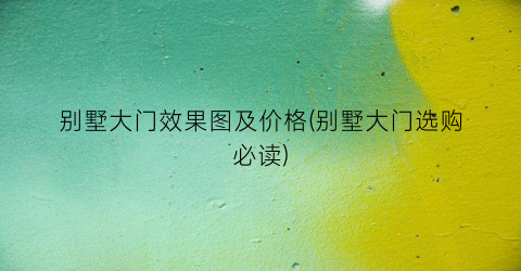 别墅大门效果图及价格(别墅大门选购必读)