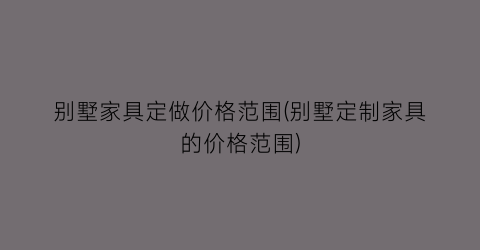 别墅家具定做价格范围(别墅定制家具的价格范围)