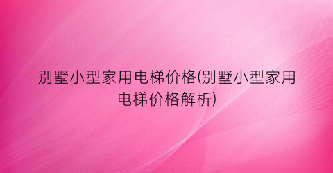 别墅小型家用电梯价格(别墅小型家用电梯价格解析)