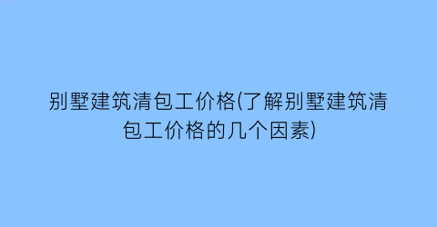 别墅建筑清包工价格(了解别墅建筑清包工价格的几个因素)