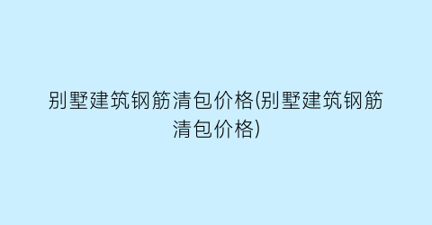 别墅建筑钢筋清包价格(别墅建筑钢筋清包价格)