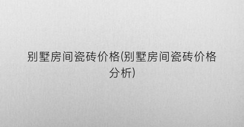 别墅房间瓷砖价格(别墅房间瓷砖价格分析)