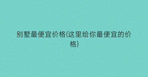 别墅最便宜价格(这里给你最便宜的价格)