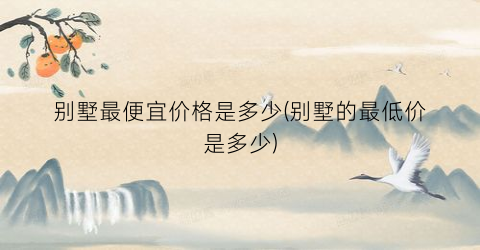 别墅最便宜价格是多少(别墅的最低价是多少)