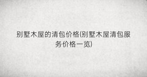 别墅木屋的清包价格(别墅木屋清包服务价格一览)
