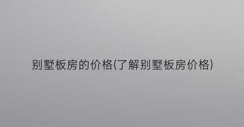 别墅板房的价格(了解别墅板房价格)