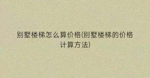 别墅楼梯怎么算价格(别墅楼梯的价格计算方法)