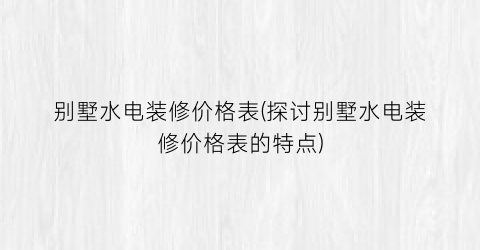 别墅水电装修价格表(探讨别墅水电装修价格表的特点)