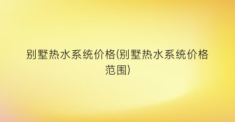 别墅热水系统价格(别墅热水系统价格范围)