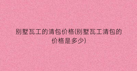别墅瓦工的清包价格(别墅瓦工清包的价格是多少)