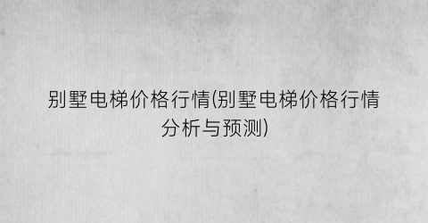 别墅电梯价格行情(别墅电梯价格行情分析与预测)