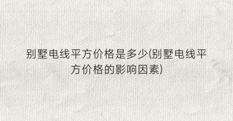 别墅电线平方价格是多少(别墅电线平方价格的影响因素)