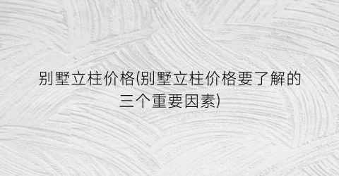 别墅立柱价格(别墅立柱价格要了解的三个重要因素)