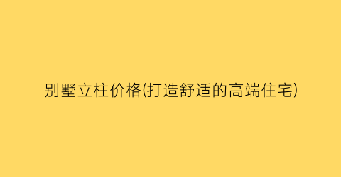 “别墅立柱价格(打造舒适的高端住宅)