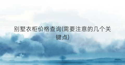 别墅衣柜价格查询(需要注意的几个关键点)