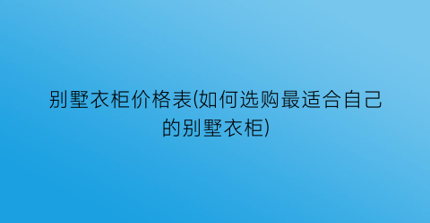“别墅衣柜价格表(如何选购最适合自己的别墅衣柜)