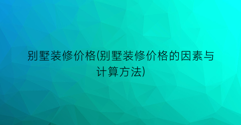别墅装修价格(别墅装修价格的因素与计算方法)