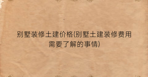 别墅装修土建价格(别墅土建装修费用需要了解的事情)