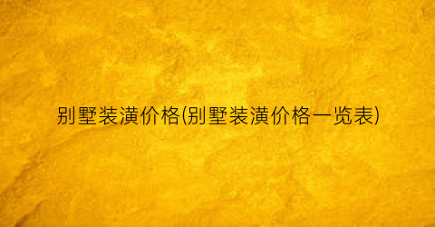 别墅装潢价格(别墅装潢价格一览表)