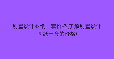 别墅设计图纸一套价格(了解别墅设计图纸一套的价格)
