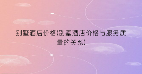 别墅酒店价格(别墅酒店价格与服务质量的关系)