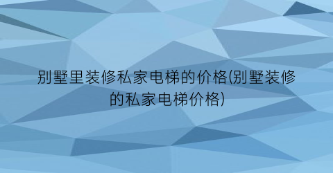 别墅里装修私家电梯的价格(别墅装修的私家电梯价格)