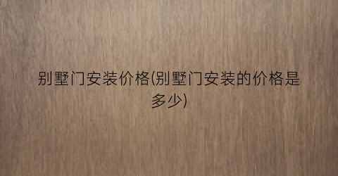 别墅门安装价格(别墅门安装的价格是多少)