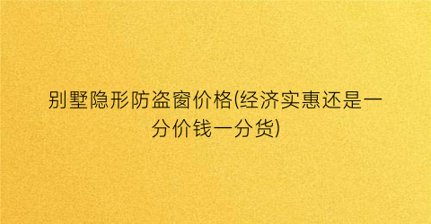 别墅隐形防盗窗价格(经济实惠还是一分价钱一分货)