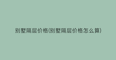 别墅隔层价格(别墅隔层价格怎么算)