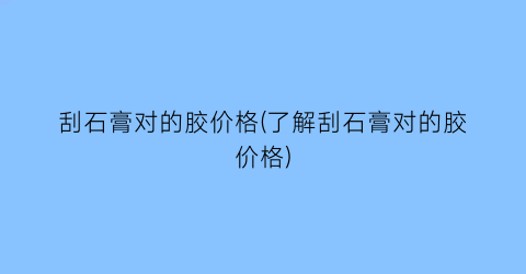 “刮石膏对的胶价格(了解刮石膏对的胶价格)