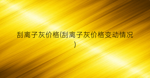 刮离子灰价格(刮离子灰价格变动情况)