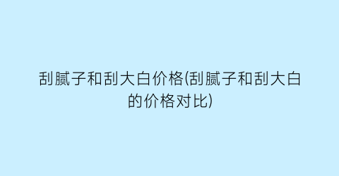 刮腻子和刮大白价格(刮腻子和刮大白的价格对比)