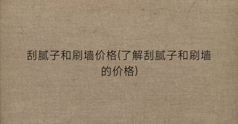 刮腻子和刷墙价格(了解刮腻子和刷墙的价格)