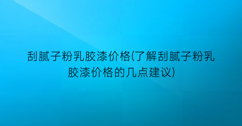 刮腻子粉乳胶漆价格(了解刮腻子粉乳胶漆价格的几点建议)