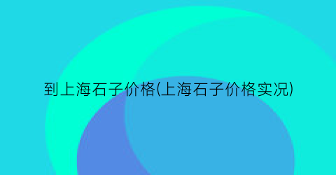 到上海石子价格(上海石子价格实况)