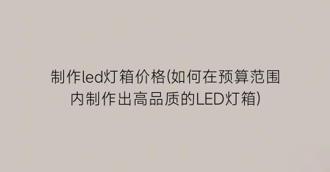 制作led灯箱价格(如何在预算范围内制作出高品质的LED灯箱)
