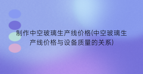 制作中空玻璃生产线价格(中空玻璃生产线价格与设备质量的关系)