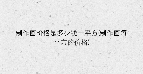 制作画价格是多少钱一平方(制作画每平方的价格)