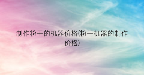 制作粉干的机器价格(粉干机器的制作价格)