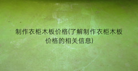 制作衣柜木板价格(了解制作衣柜木板价格的相关信息)